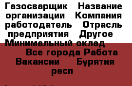 Газосварщик › Название организации ­ Компания-работодатель › Отрасль предприятия ­ Другое › Минимальный оклад ­ 30 000 - Все города Работа » Вакансии   . Бурятия респ.